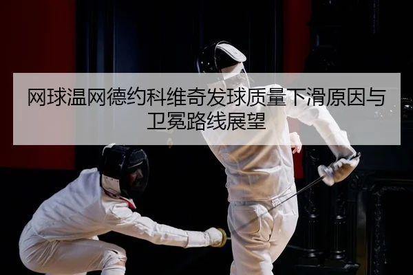 网球温网德约科维奇发球质量下滑原因与卫冕路线展望
