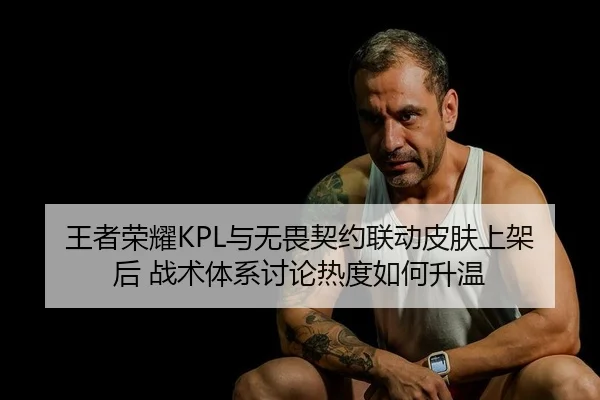 王者荣耀KPL与无畏契约联动皮肤上架后 战术体系讨论热度如何升温